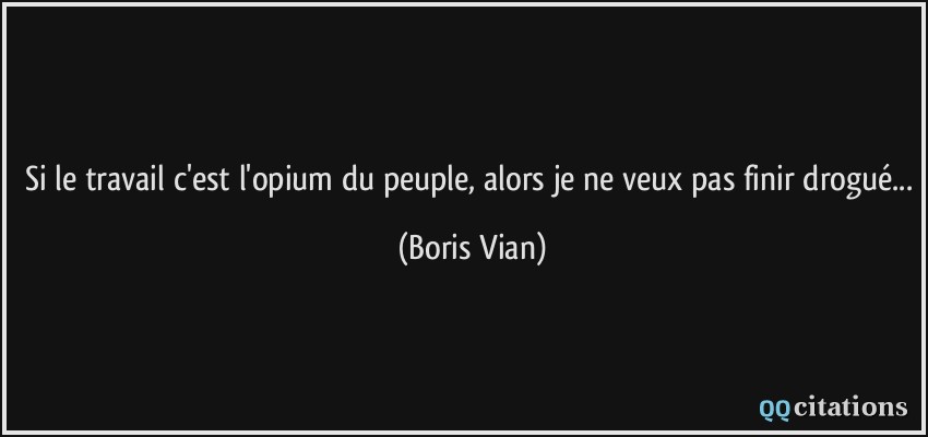 Si le travail c'est l'opium du peuple, alors je ne veux pas finir drogué...  - Boris Vian