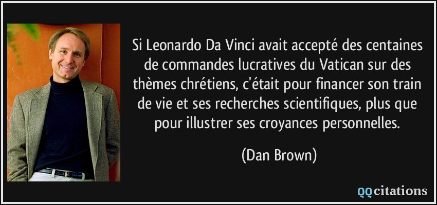 Si Leonardo Da Vinci avait accepté des centaines de commandes lucratives du Vatican sur des thèmes chrétiens, c'était pour financer son train de vie et ses recherches scientifiques, plus que pour illustrer ses croyances personnelles.  - Dan Brown
