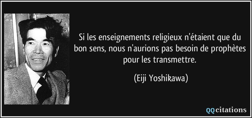 Si les enseignements religieux n'étaient que du bon sens, nous n'aurions pas besoin de prophètes pour les transmettre.  - Eiji Yoshikawa