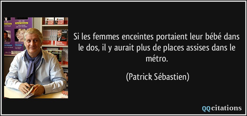 Si les femmes enceintes portaient leur bébé dans le dos, il y aurait plus de places assises dans le métro.  - Patrick Sébastien