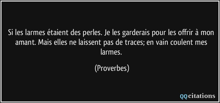 Si les larmes étaient des perles. Je les garderais pour les offrir à mon amant. Mais elles ne laissent pas de traces; en vain coulent mes larmes.  - Proverbes