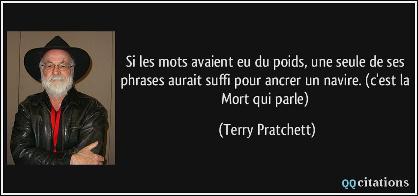 Si les mots avaient eu du poids, une seule de ses phrases aurait suffi pour ancrer un navire. (c'est la Mort qui parle)  - Terry Pratchett