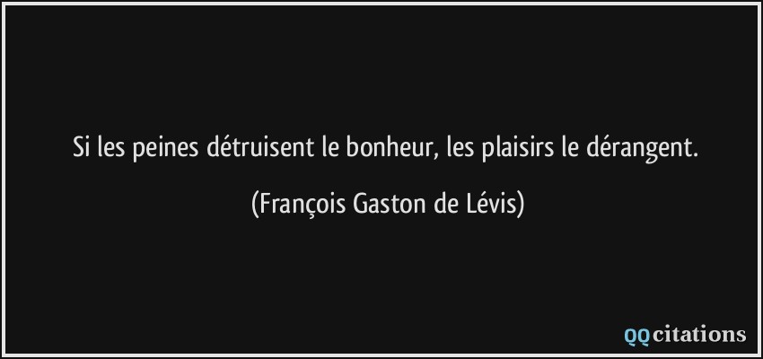 Si les peines détruisent le bonheur, les plaisirs le dérangent.  - François Gaston de Lévis