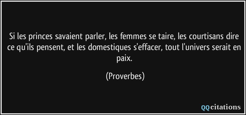 Si les princes savaient parler, les femmes se taire, les courtisans dire ce qu'ils pensent, et les domestiques s'effacer, tout l'univers serait en paix.  - Proverbes