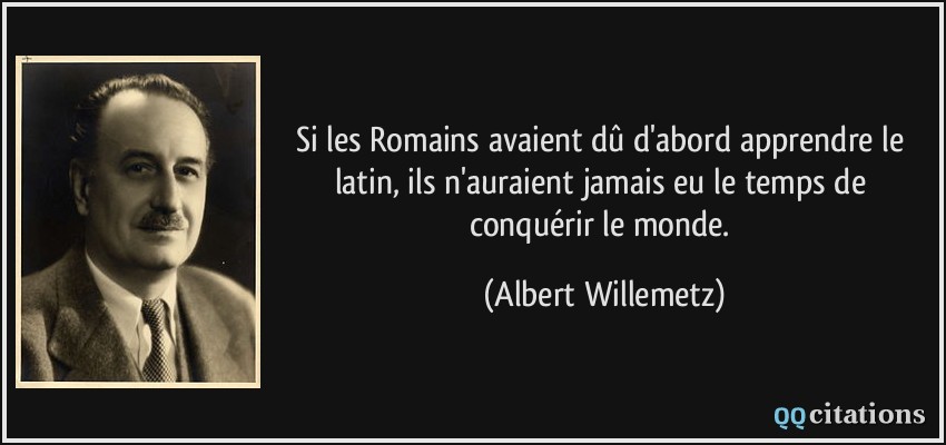 Si les Romains avaient dû d'abord apprendre le latin, ils n'auraient jamais eu le temps de conquérir le monde.  - Albert Willemetz