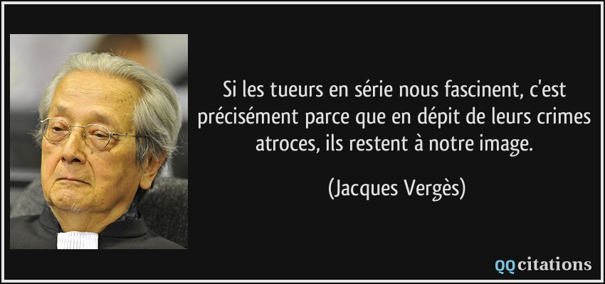 Si les tueurs en série nous fascinent, c'est précisément parce que en dépit de leurs crimes atroces, ils restent à notre image.  - Jacques Vergès