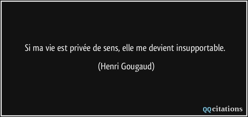 Si ma vie est privée de sens, elle me devient insupportable.  - Henri Gougaud