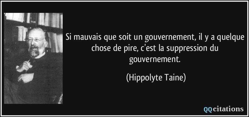 Si mauvais que soit un gouvernement, il y a quelque chose de pire, c'est la suppression du gouvernement.  - Hippolyte Taine