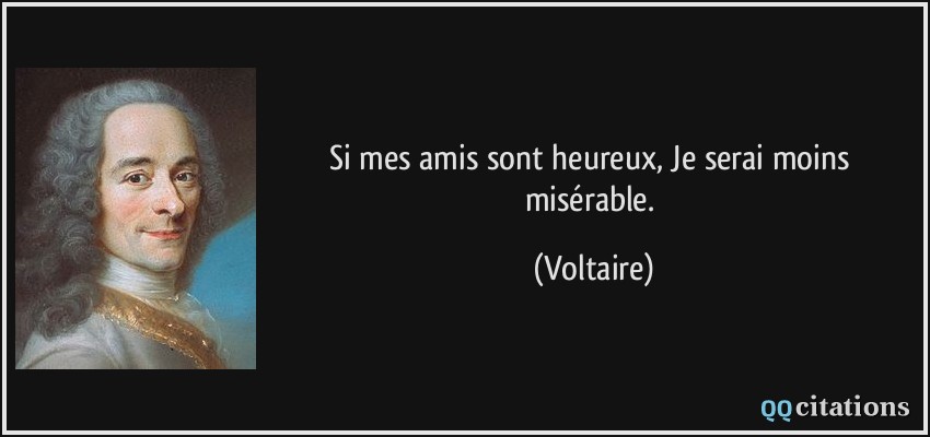 Si mes amis sont heureux, Je serai moins misérable.  - Voltaire