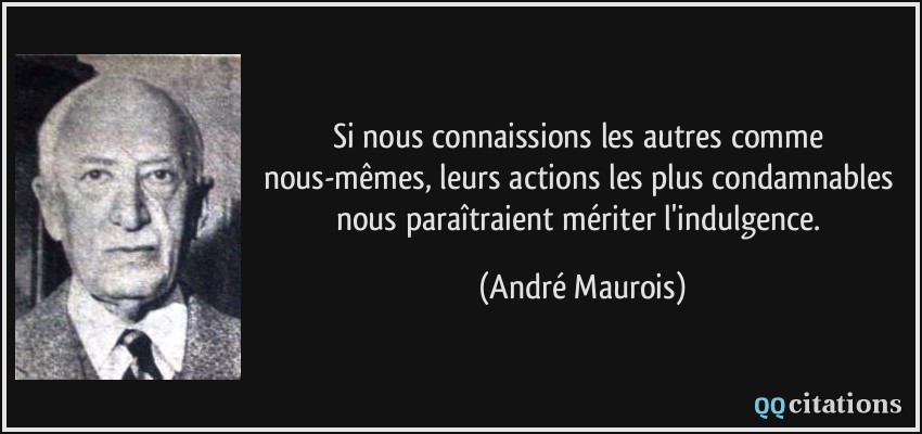 Si nous connaissions les autres comme nous-mêmes, leurs actions les plus condamnables nous paraîtraient mériter l'indulgence.  - André Maurois