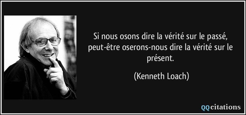 Si nous osons dire la vérité sur le passé, peut-être oserons-nous dire la vérité sur le présent.  - Kenneth Loach