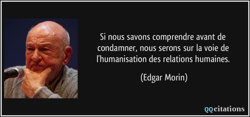 Si nous savons comprendre avant de condamner, nous serons sur la voie de l'humanisation des relations humaines.  - Edgar Morin