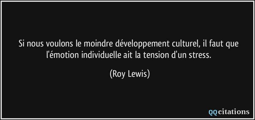 Si nous voulons le moindre développement culturel, il faut que l'émotion individuelle ait la tension d'un stress.  - Roy Lewis