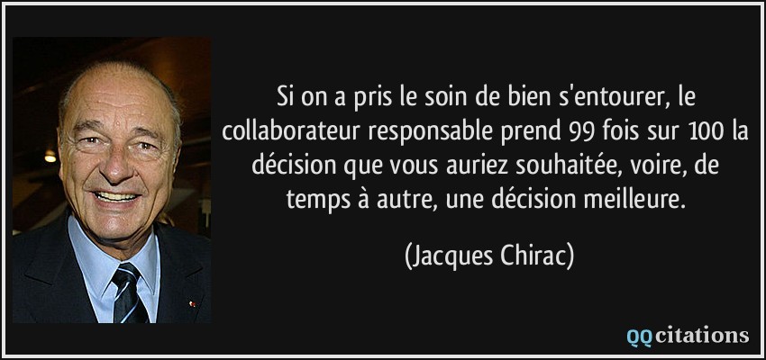 Si on a pris le soin de bien s'entourer, le collaborateur responsable prend 99 fois sur 100 la décision que vous auriez souhaitée, voire, de temps à autre, une décision meilleure.  - Jacques Chirac