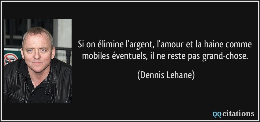 Si on élimine l'argent, l'amour et la haine comme mobiles éventuels, il ne reste pas grand-chose.  - Dennis Lehane