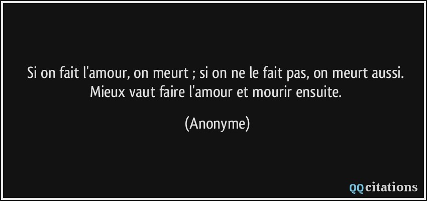 Si on fait l'amour, on meurt ; si on ne le fait pas, on meurt aussi. Mieux vaut faire l'amour et mourir ensuite.  - Anonyme