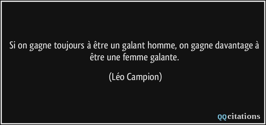 Si on gagne toujours à être un galant homme, on gagne davantage à être une femme galante.  - Léo Campion