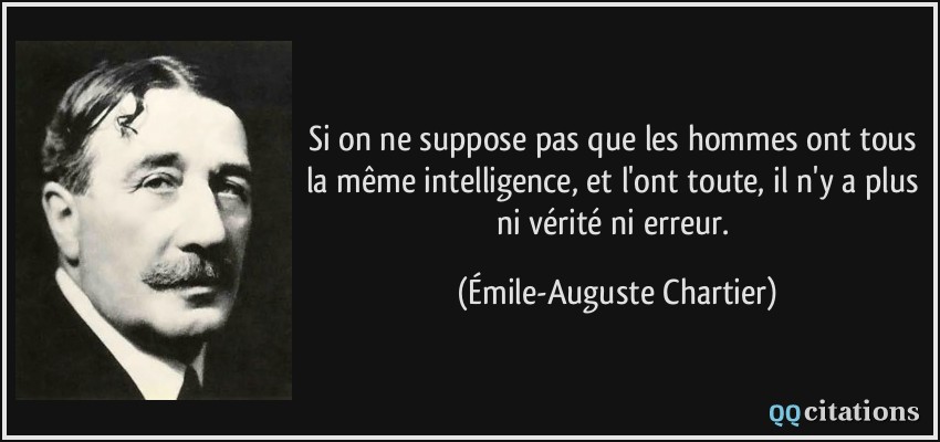 Si on ne suppose pas que les hommes ont tous la même intelligence, et l'ont toute, il n'y a plus ni vérité ni erreur.  - Émile-Auguste Chartier