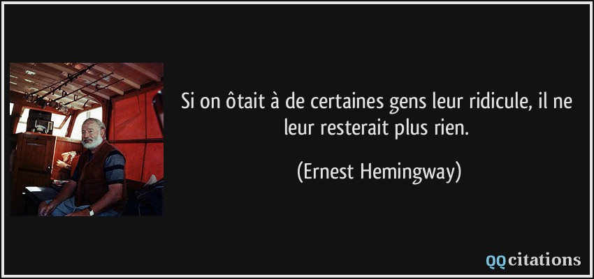 Si on ôtait à de certaines gens leur ridicule, il ne leur resterait plus rien.  - Ernest Hemingway