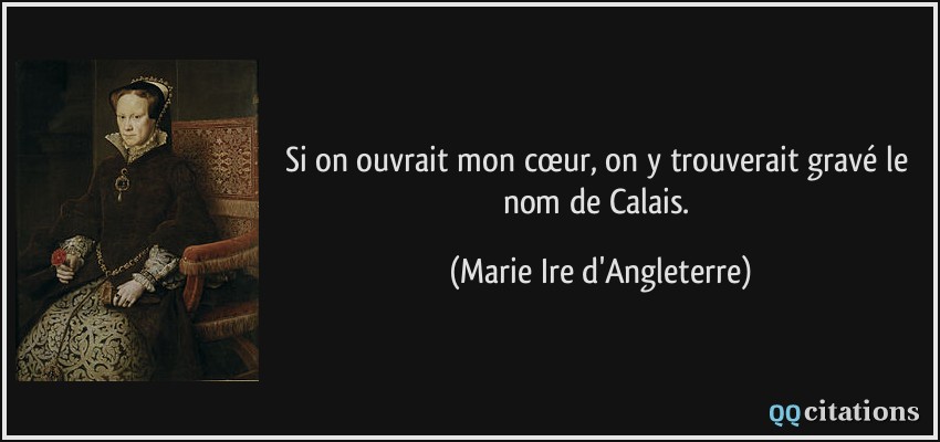Si on ouvrait mon cœur, on y trouverait gravé le nom de Calais.  - Marie Ire d'Angleterre