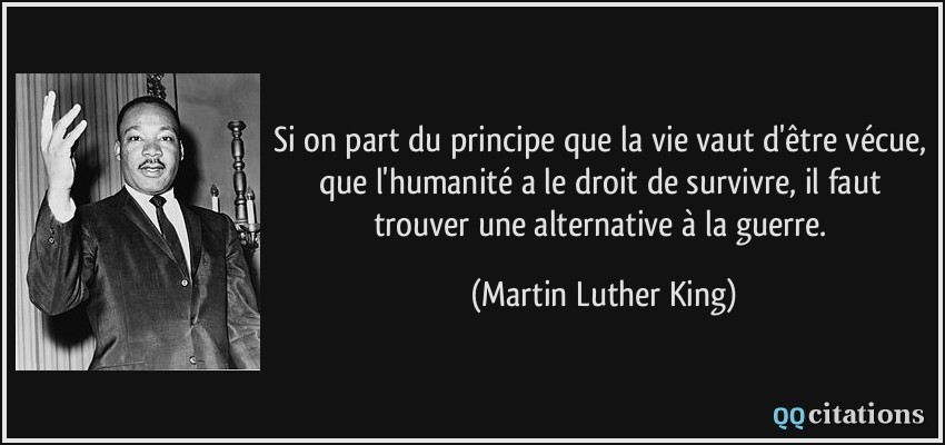 Si on part du principe que la vie vaut d'être vécue, que l'humanité a le droit de survivre, il faut trouver une alternative à la guerre.  - Martin Luther King
