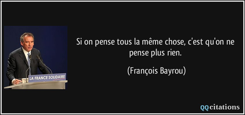 Si on pense tous la même chose, c'est qu'on ne pense plus rien.  - François Bayrou