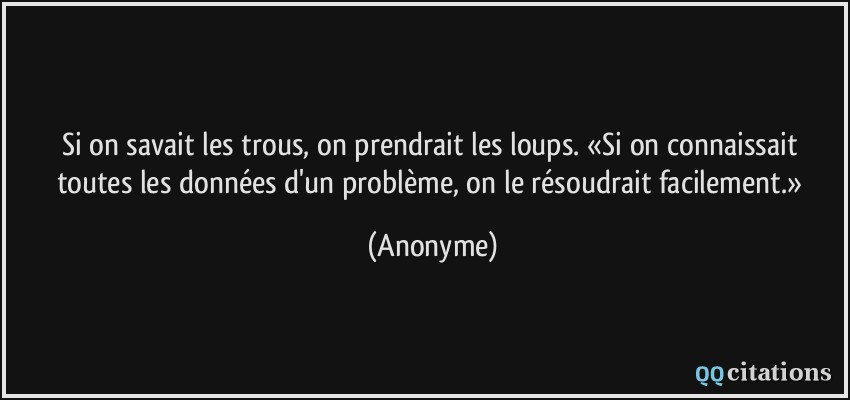 Si on savait les trous, on prendrait les loups. «Si on connaissait toutes les données d'un problème, on le résoudrait facilement.»  - Anonyme