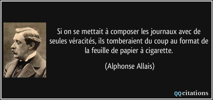 Si on se mettait à composer les journaux avec de seules véracités, ils tomberaient du coup au format de la feuille de papier à cigarette.  - Alphonse Allais