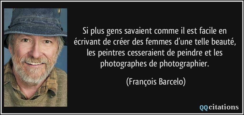 Si plus gens savaient comme il est facile en écrivant de créer des femmes d'une telle beauté, les peintres cesseraient de peindre et les photographes de photographier.  - François Barcelo