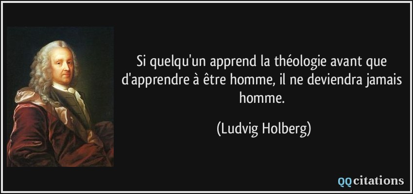 Si quelqu'un apprend la théologie avant que d'apprendre à être homme, il ne deviendra jamais homme.  - Ludvig Holberg