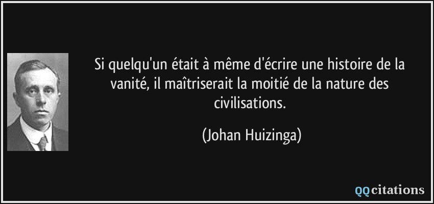 Si quelqu'un était à même d'écrire une histoire de la vanité, il maîtriserait la moitié de la nature des civilisations.  - Johan Huizinga