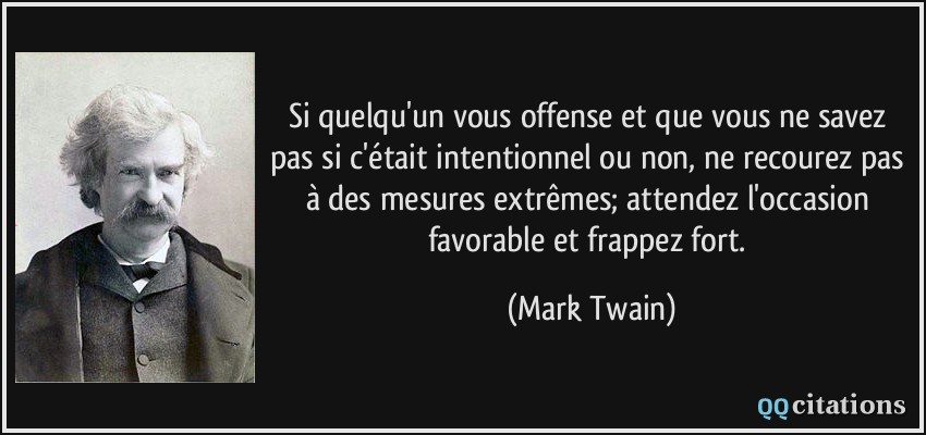 Si quelqu'un vous offense et que vous ne savez pas si c'était intentionnel ou non, ne recourez pas à des mesures extrêmes; attendez l'occasion favorable et frappez fort.  - Mark Twain