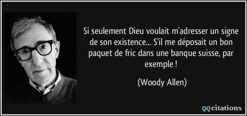 Si seulement Dieu voulait m'adresser un signe de son existence... S'il me déposait un bon paquet de fric dans une banque suisse, par exemple !  - Woody Allen