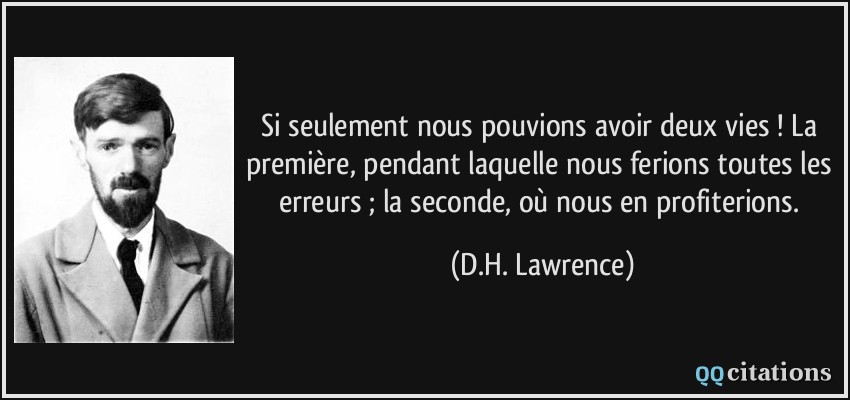 Si seulement nous pouvions avoir deux vies ! La première, pendant laquelle nous ferions toutes les erreurs ; la seconde, où nous en profiterions.  - D.H. Lawrence