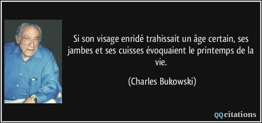 Si son visage enridé trahissait un âge certain, ses jambes et ses cuisses évoquaient le printemps de la vie.  - Charles Bukowski