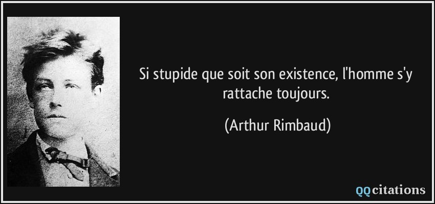 Si stupide que soit son existence, l'homme s'y rattache toujours.  - Arthur Rimbaud