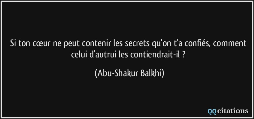 Si ton cœur ne peut contenir les secrets qu'on t'a confiés, comment celui d'autrui les contiendrait-il ?  - Abu-Shakur Balkhi