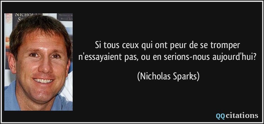 Si tous ceux qui ont peur de se tromper n'essayaient pas, ou en serions-nous aujourd'hui?  - Nicholas Sparks