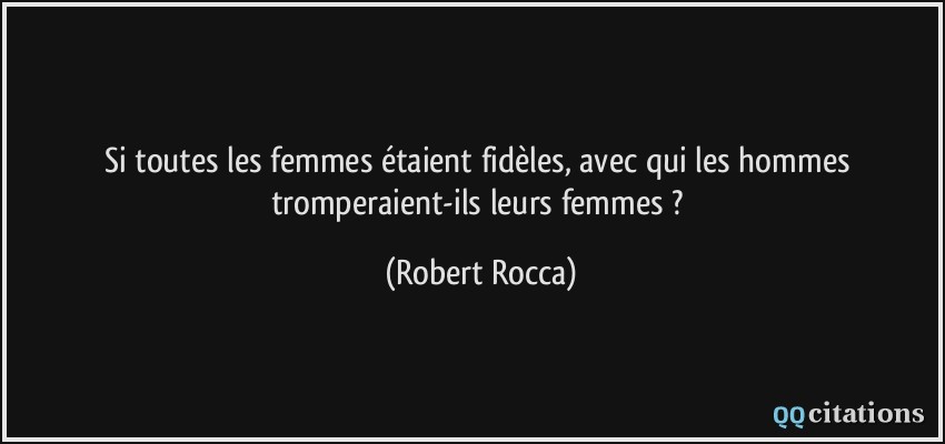Si toutes les femmes étaient fidèles, avec qui les hommes tromperaient-ils leurs femmes ?  - Robert Rocca