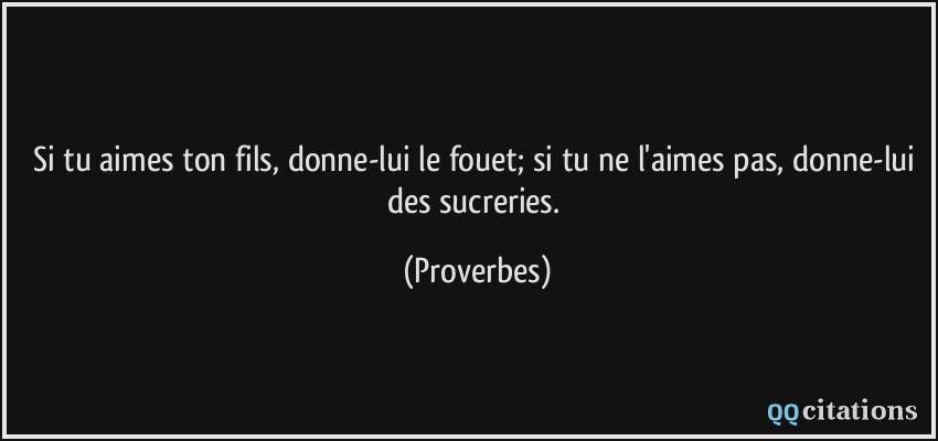 Si tu aimes ton fils, donne-lui le fouet; si tu ne l'aimes pas, donne-lui des sucreries.  - Proverbes