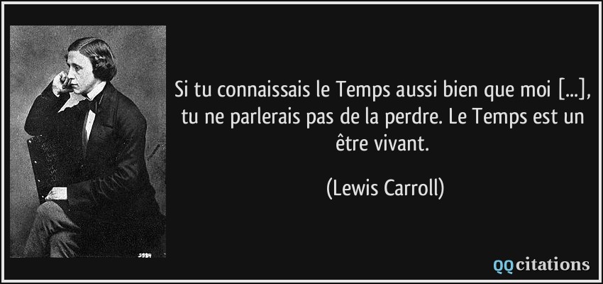 Si tu connaissais le Temps aussi bien que moi [...], tu ne parlerais pas de la perdre. Le Temps est un être vivant.  - Lewis Carroll