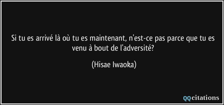 Si tu es arrivé là où tu es maintenant, n'est-ce pas parce que tu es venu à bout de l'adversité?  - Hisae Iwaoka