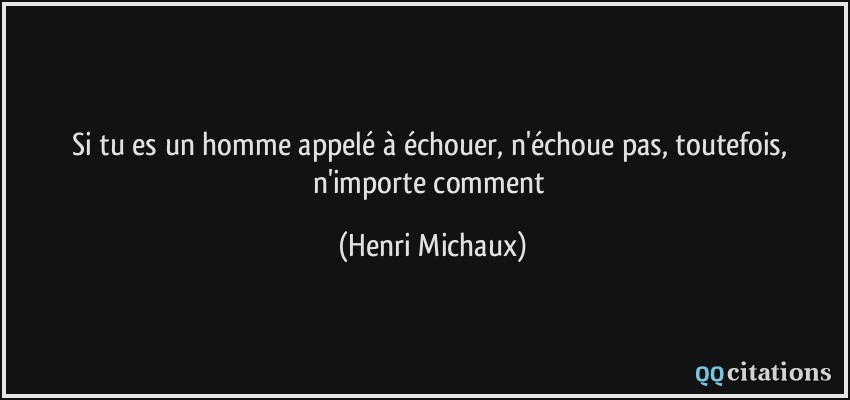 Si tu es un homme appelé à échouer, n'échoue pas, toutefois, n'importe comment  - Henri Michaux