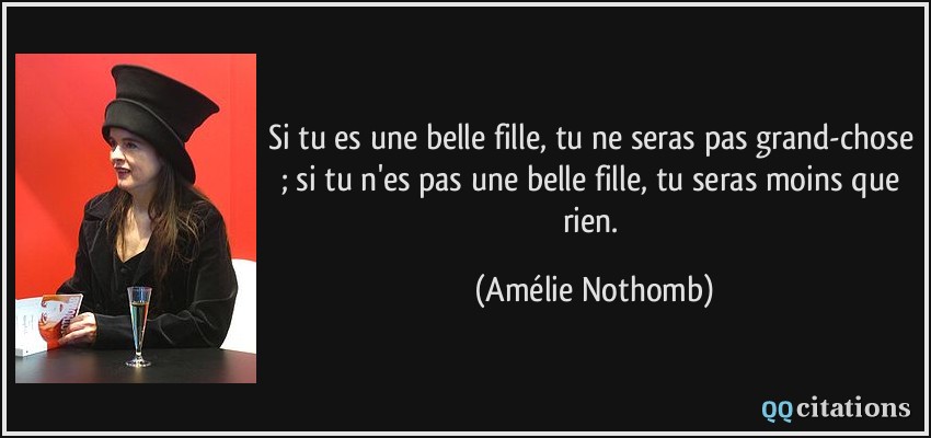 Si tu es une belle fille, tu ne seras pas grand-chose ; si tu n'es pas une belle fille, tu seras moins que rien.  - Amélie Nothomb