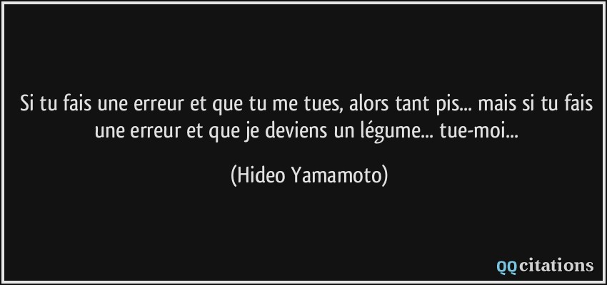 Si tu fais une erreur et que tu me tues, alors tant pis... mais si tu fais une erreur et que je deviens un légume... tue-moi...  - Hideo Yamamoto