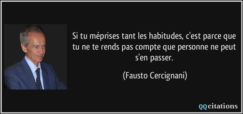 Si tu méprises tant les habitudes, c'est parce que tu ne te rends pas compte que personne ne peut s'en passer.  - Fausto Cercignani