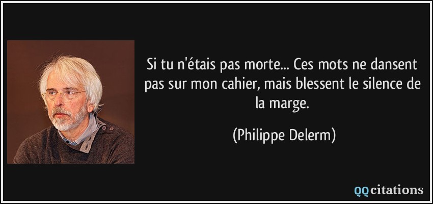 Si tu n'étais pas morte... Ces mots ne dansent pas sur mon cahier, mais blessent le silence de la marge.  - Philippe Delerm