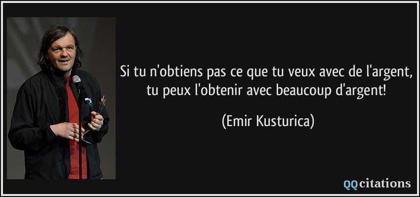 Si tu n'obtiens pas ce que tu veux avec de l'argent, tu peux l'obtenir avec beaucoup d'argent!  - Emir Kusturica