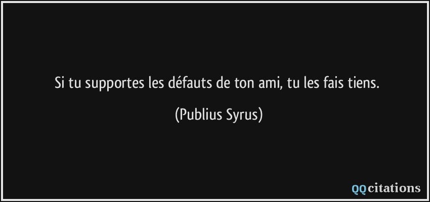 Si tu supportes les défauts de ton ami, tu les fais tiens.  - Publius Syrus