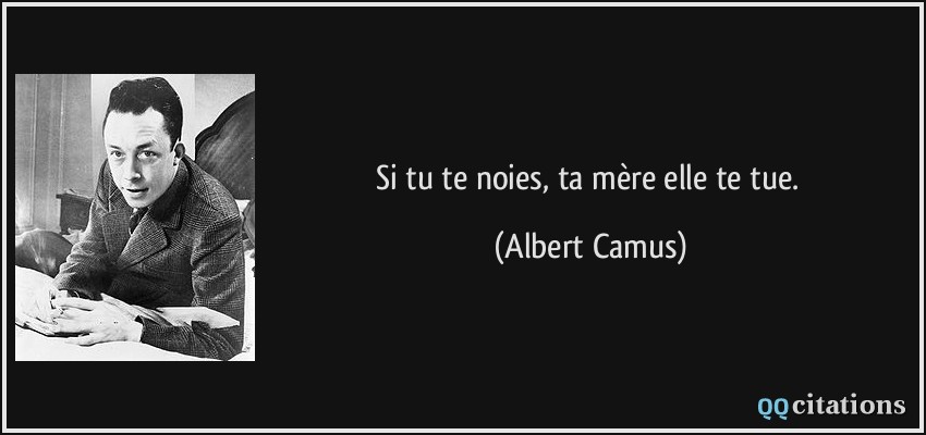 Si tu te noies, ta mère elle te tue.  - Albert Camus
